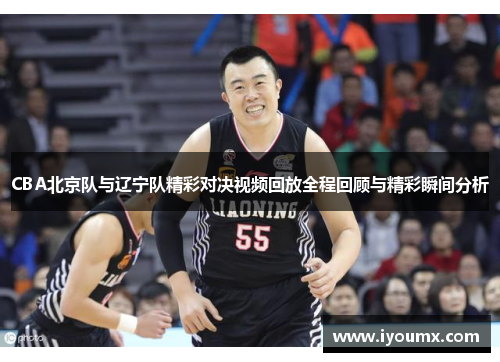CBA北京队与辽宁队精彩对决视频回放全程回顾与精彩瞬间分析