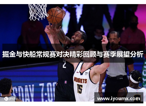 掘金与快船常规赛对决精彩回顾与赛季展望分析
